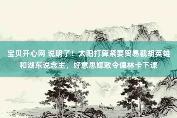 宝贝开心网 说明了！太阳打算紧要贸易截胡英雄和湖东说念主，好意思媒敕令佩林卡下课