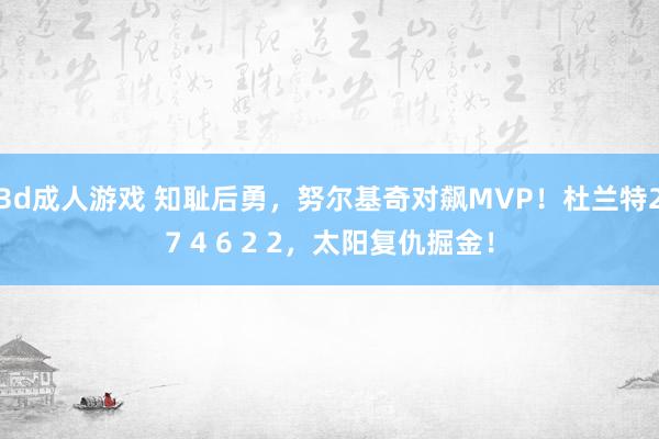 3d成人游戏 知耻后勇，努尔基奇对飙MVP！杜兰特27 4 6 2 2，太阳复仇掘金！