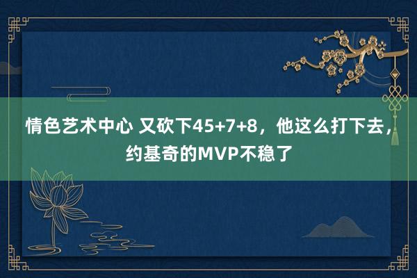 情色艺术中心 又砍下45+7+8，他这么打下去，约基奇的MVP不稳了