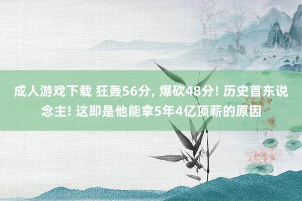 成人游戏下载 狂轰56分， 爆砍48分! 历史首东说念主! 这即是他能拿5年4亿顶薪的原因