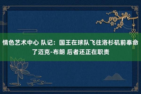 情色艺术中心 队记：国王在球队飞往洛杉矶前奉命了迈克-布朗 后者还正在职责