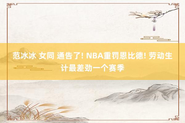 范冰冰 女同 通告了! NBA重罚恩比德! 劳动生计最差劲一个赛季