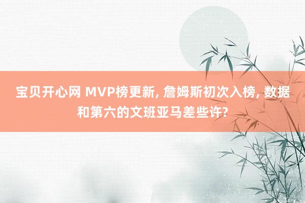 宝贝开心网 MVP榜更新， 詹姆斯初次入榜， 数据和第六的文班亚马差些许?