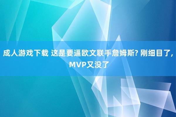 成人游戏下载 这是要逼欧文联手詹姆斯? 刚细目了， MVP又没了