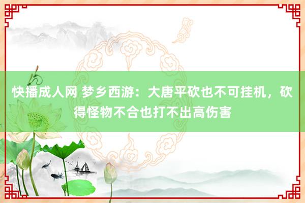 快播成人网 梦乡西游：大唐平砍也不可挂机，砍得怪物不合也打不出高伤害