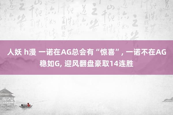 人妖 h漫 一诺在AG总会有“惊喜”， 一诺不在AG稳如G， 迎风翻盘豪取14连胜