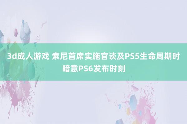 3d成人游戏 索尼首席实施官谈及PS5生命周期时暗意PS6发布时刻