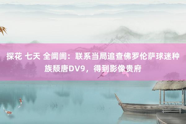 探花 七天 全阛阓：联系当局追查佛罗伦萨球迷种族颓唐DV9，得到影像贵府