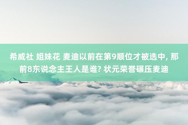 希威社 姐妹花 麦迪以前在第9顺位才被选中， 那前8东说念主王人是谁? 状元荣誉碾压麦迪