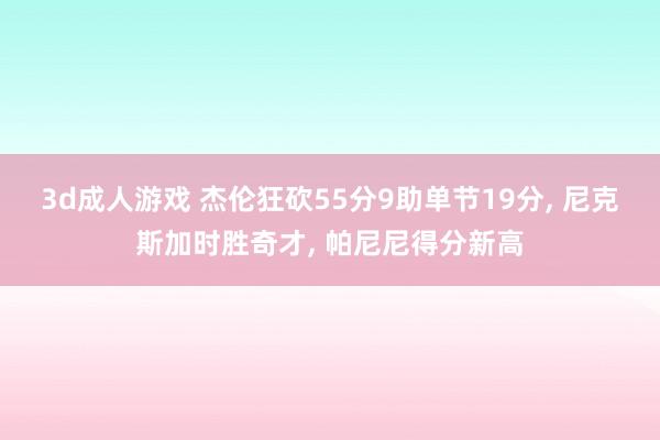 3d成人游戏 杰伦狂砍55分9助单节19分， 尼克斯加时胜奇才， 帕尼尼得分新高