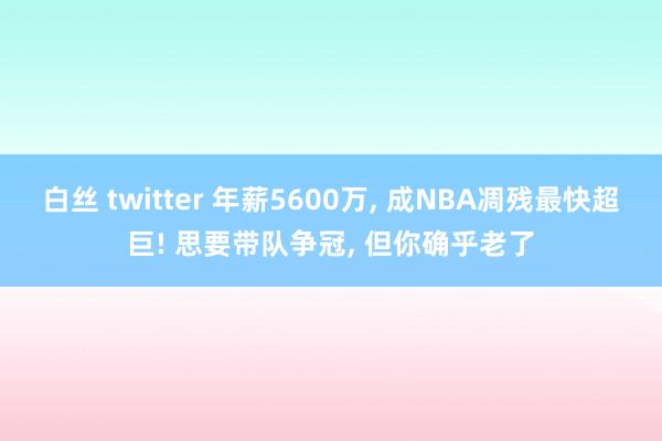 白丝 twitter 年薪5600万， 成NBA凋残最快超巨! 思要带队争冠， 但你确乎老了