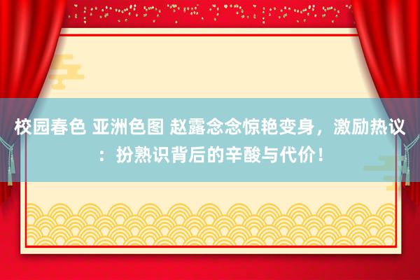 校园春色 亚洲色图 赵露念念惊艳变身，激励热议：扮熟识背后的辛酸与代价！