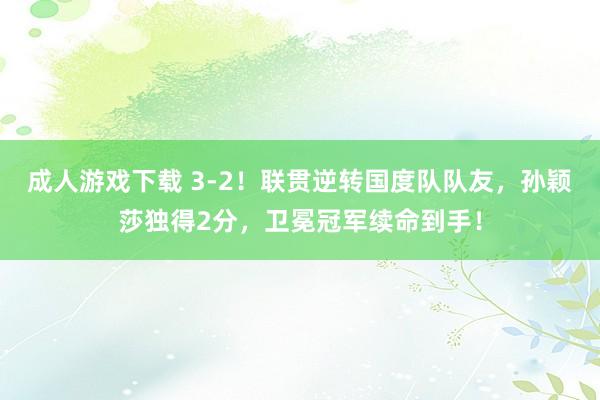 成人游戏下载 3-2！联贯逆转国度队队友，孙颖莎独得2分，卫冕冠军续命到手！