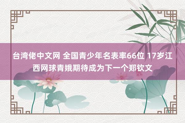 台湾佬中文网 全国青少年名表率66位 17岁江西网球青娥期待成为下一个郑钦文