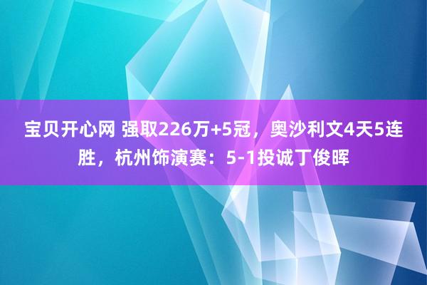 宝贝开心网 强取226万+5冠，奥沙利文4天5连胜，杭州饰演赛：5-1投诚丁俊晖