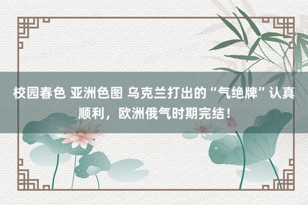 校园春色 亚洲色图 乌克兰打出的“气绝牌”认真顺利，欧洲俄气时期完结！