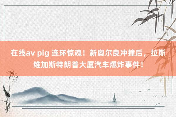 在线av pig 连环惊魂！新奥尔良冲撞后，拉斯维加斯特朗普大厦汽车爆炸事件！