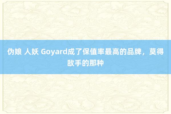 伪娘 人妖 Goyard成了保值率最高的品牌，莫得敌手的那种