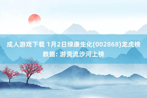 成人游戏下载 1月2日绿康生化(002868)龙虎榜数据: 游资流沙河上榜