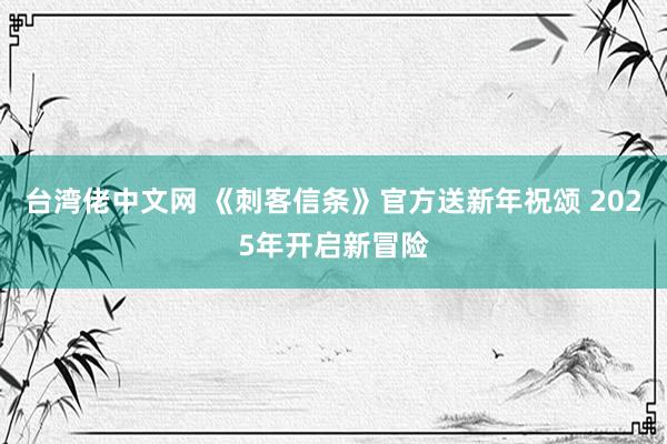 台湾佬中文网 《刺客信条》官方送新年祝颂 2025年开启新冒险