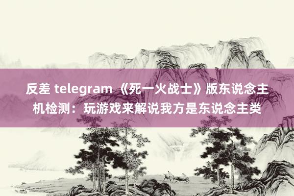 反差 telegram 《死一火战士》版东说念主机检测：玩游戏来解说我方是东说念主类