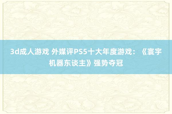 3d成人游戏 外媒评PS5十大年度游戏：《寰宇机器东谈主》强势夺冠