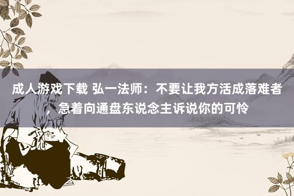 成人游戏下载 弘一法师：不要让我方活成落难者，急着向通盘东说念主诉说你的可怜