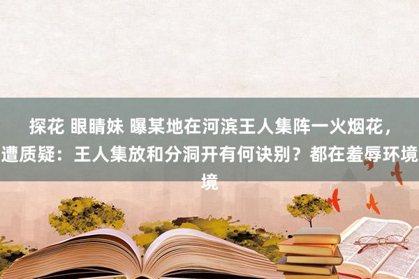 探花 眼睛妹 曝某地在河滨王人集阵一火烟花，遭质疑：王人集放和分洞开有何诀别？都在羞辱环境