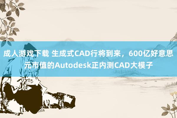 成人游戏下载 生成式CAD行将到来，600亿好意思元市值的Autodesk正内测CAD大模子