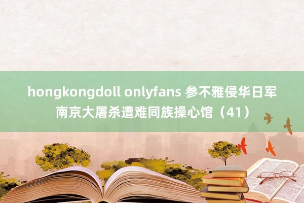 hongkongdoll onlyfans 参不雅侵华日军南京大屠杀遭难同族操心馆（41）