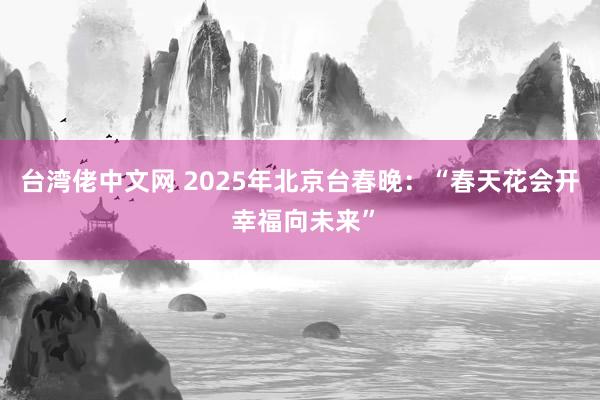 台湾佬中文网 2025年北京台春晚：“春天花会开 幸福向未来”