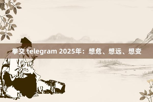 拳交 telegram 2025年：想危、想远、想变