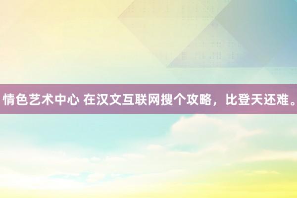 情色艺术中心 在汉文互联网搜个攻略，比登天还难。