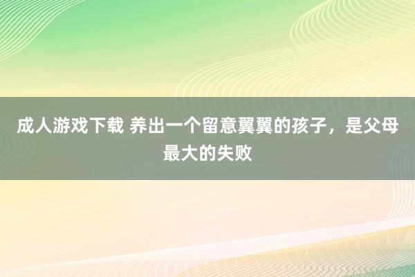 成人游戏下载 养出一个留意翼翼的孩子，是父母最大的失败