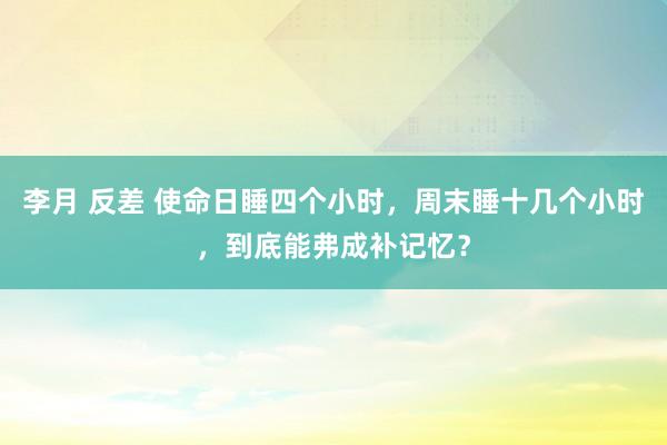 李月 反差 使命日睡四个小时，周末睡十几个小时，到底能弗成补记忆？