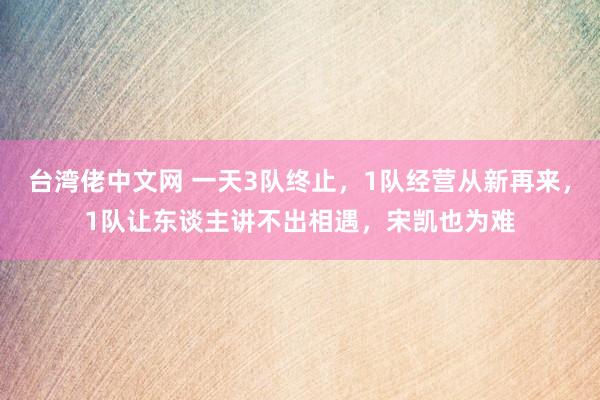 台湾佬中文网 一天3队终止，1队经营从新再来，1队让东谈主讲不出相遇，宋凯也为难