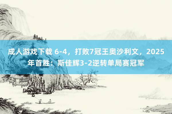 成人游戏下载 6-4，打败7冠王奥沙利文，2025年首胜：斯佳辉3-2逆转单局赛冠军