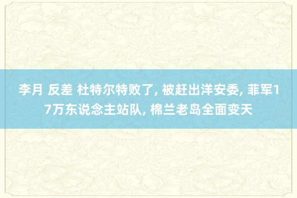 李月 反差 杜特尔特败了， 被赶出洋安委， 菲军17万东说念主站队， 棉兰老岛全面变天