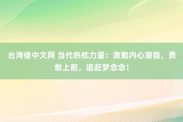 台湾佬中文网 当代热枕力量：激勉内心潜能，勇敢上前，追赶梦念念！