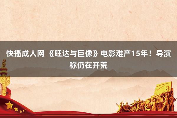 快播成人网 《旺达与巨像》电影难产15年！导演称仍在开荒