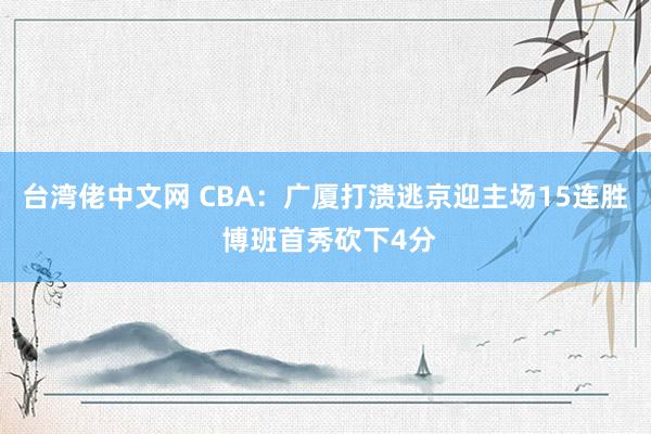 台湾佬中文网 CBA：广厦打溃逃京迎主场15连胜 博班首秀砍下4分