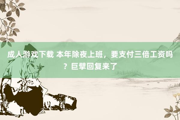 成人游戏下载 本年除夜上班，要支付三倍工资吗？巨擘回复来了