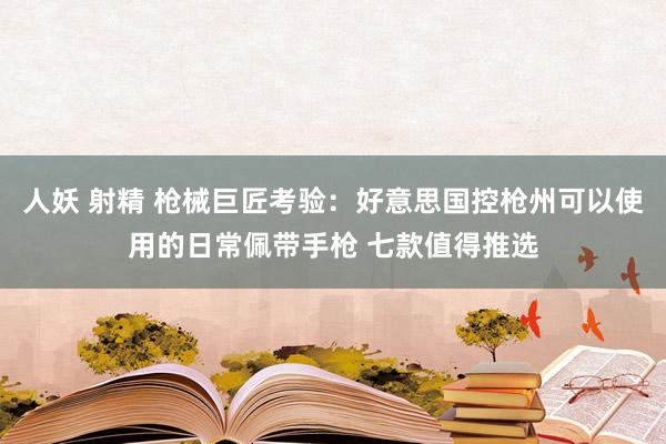 人妖 射精 枪械巨匠考验：好意思国控枪州可以使用的日常佩带手枪 七款值得推选