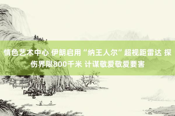 情色艺术中心 伊朗启用“纳王人尔”超视距雷达 探伤界限800千米 计谋敬爱敬爱要害