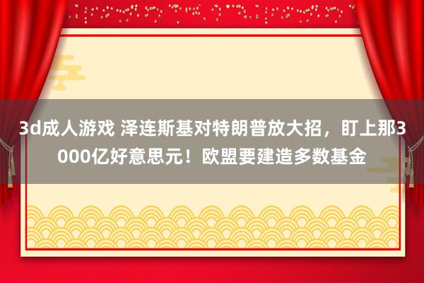 3d成人游戏 泽连斯基对特朗普放大招，盯上那3000亿好意思元！欧盟要建造多数基金