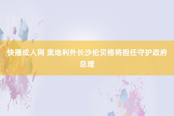 快播成人网 奥地利外长沙伦贝格将担任守护政府总理