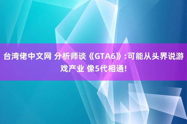 台湾佬中文网 分析师谈《GTA6》:可能从头界说游戏产业 像5代相通!