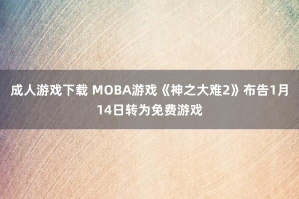 成人游戏下载 MOBA游戏《神之大难2》布告1月14日转为免费游戏