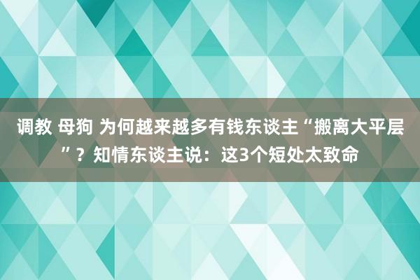 调教 母狗 为何越来越多有钱东谈主“搬离大平层”？知情东谈主说：这3个短处太致命