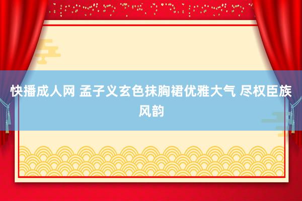 快播成人网 孟子义玄色抹胸裙优雅大气 尽权臣族风韵